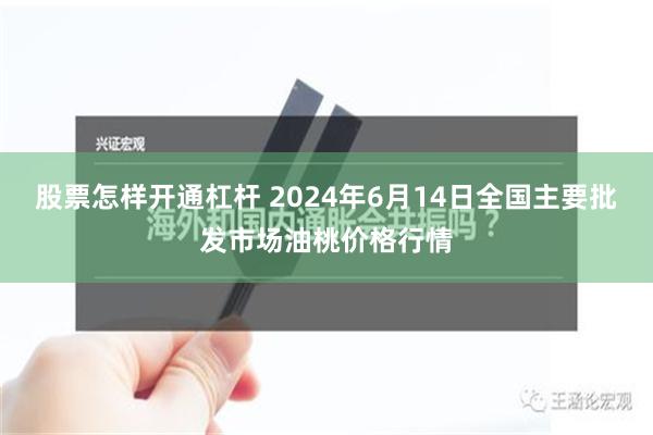 股票怎样开通杠杆 2024年6月14日全国主要批发市场油桃价格行情