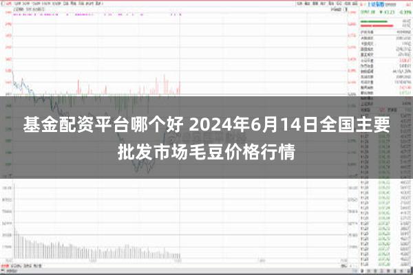 基金配资平台哪个好 2024年6月14日全国主要批发市场毛豆价格行情