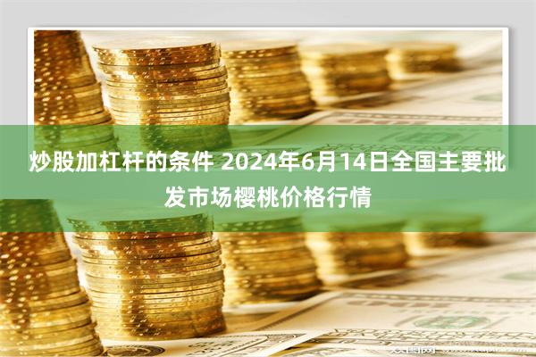 炒股加杠杆的条件 2024年6月14日全国主要批发市场樱桃价格行情