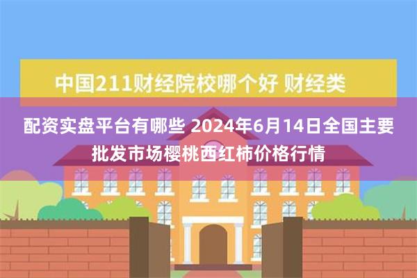 配资实盘平台有哪些 2024年6月14日全国主要批发市场樱桃西红柿价格行情