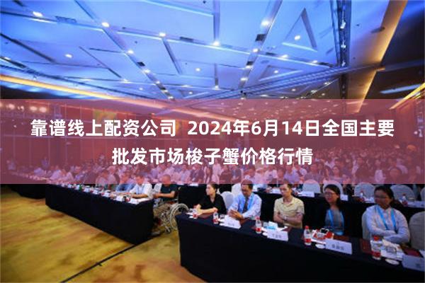 靠谱线上配资公司  2024年6月14日全国主要批发市场梭子蟹价格行情