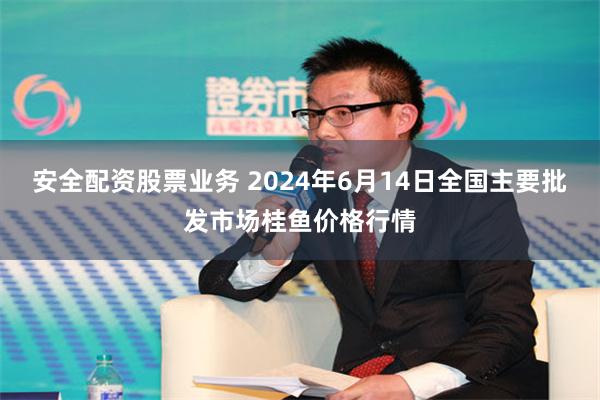 安全配资股票业务 2024年6月14日全国主要批发市场桂鱼价格行情