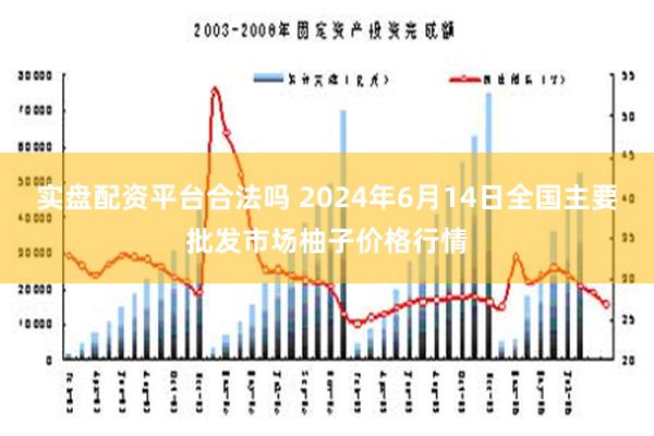 实盘配资平台合法吗 2024年6月14日全国主要批发市场柚子价格行情