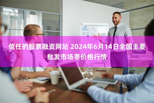 信任的股票融资网站 2024年6月14日全国主要批发市场枣价格行情