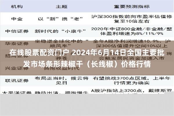 在线股票配资门户 2024年6月14日全国主要批发市场条形辣椒干（长线椒）价格行情