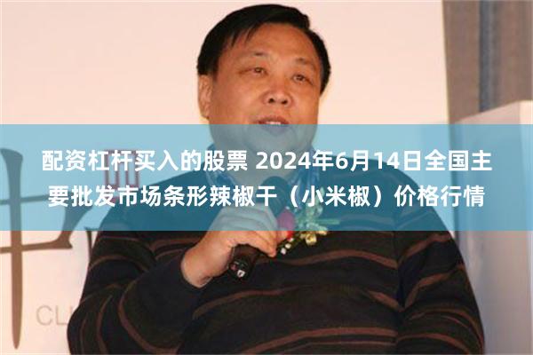 配资杠杆买入的股票 2024年6月14日全国主要批发市场条形辣椒干（小米椒）价格行情