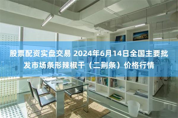 股票配资实盘交易 2024年6月14日全国主要批发市场条形辣椒干（二荆条）价格行情