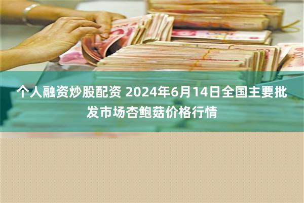 个人融资炒股配资 2024年6月14日全国主要批发市场杏鲍菇价格行情