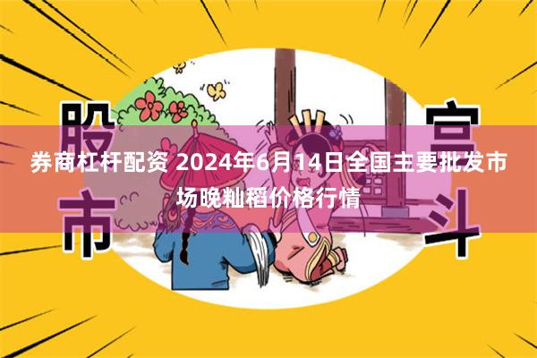 券商杠杆配资 2024年6月14日全国主要批发市场晚籼稻价格行情