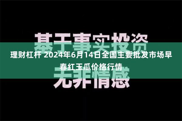 理财杠杆 2024年6月14日全国主要批发市场早春红玉瓜价格行情