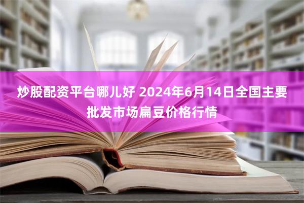 炒股配资平台哪儿好 2024年6月14日全国主要批发市场扁豆价格行情