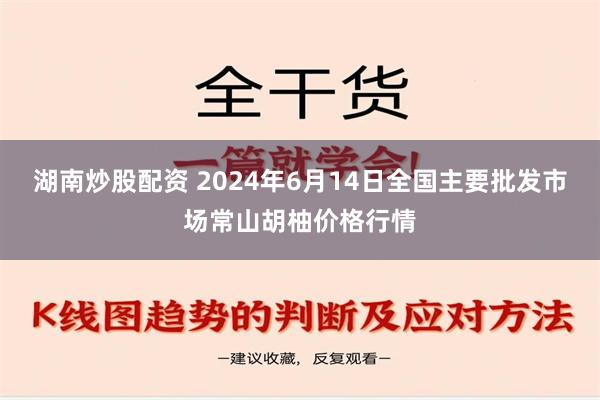 湖南炒股配资 2024年6月14日全国主要批发市场常山胡柚价格行情