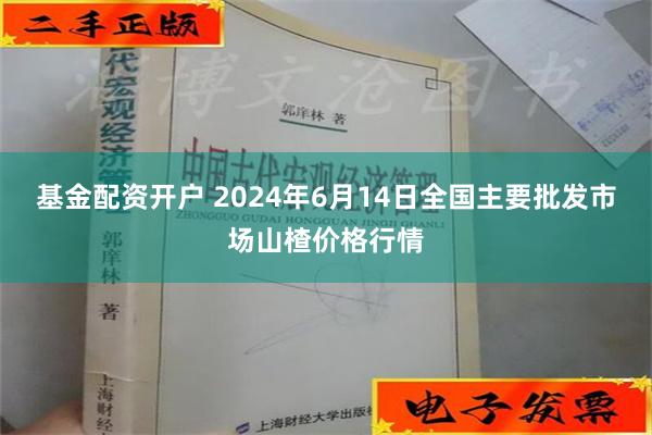 基金配资开户 2024年6月14日全国主要批发市场山楂价格行情