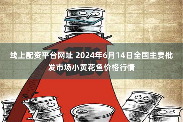 线上配资平台网址 2024年6月14日全国主要批发市场小黄花鱼价格行情