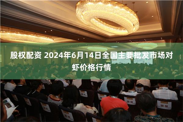 股权配资 2024年6月14日全国主要批发市场对虾价格行情