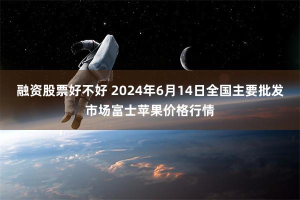 融资股票好不好 2024年6月14日全国主要批发市场富士苹果价格行情