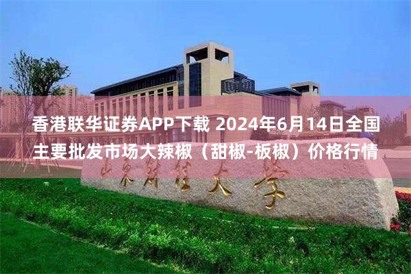 香港联华证券APP下载 2024年6月14日全国主要批发市场大辣椒（甜椒-板椒）价格行情