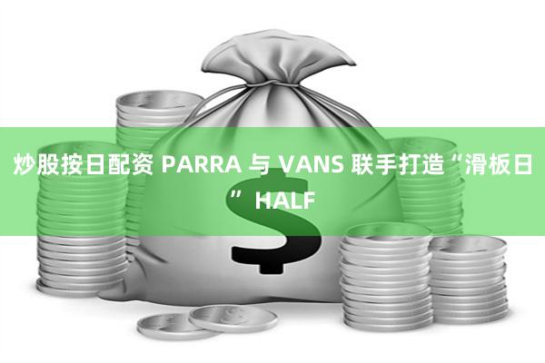 炒股按日配资 PARRA 与 VANS 联手打造“滑板日” HALF