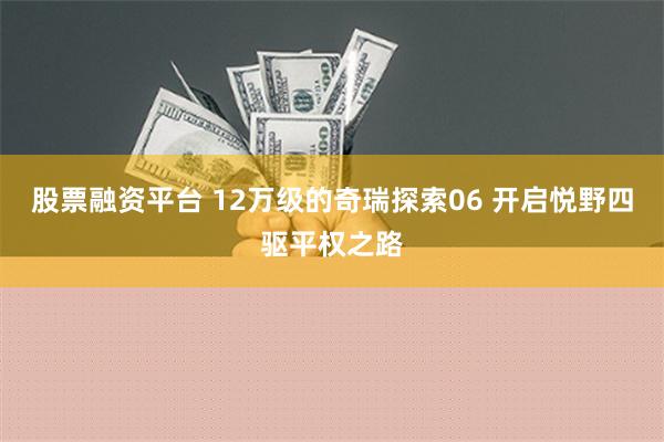 股票融资平台 12万级的奇瑞探索06 开启悦野四驱平权之路