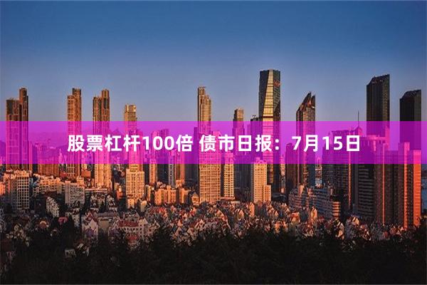 股票杠杆100倍 债市日报：7月15日