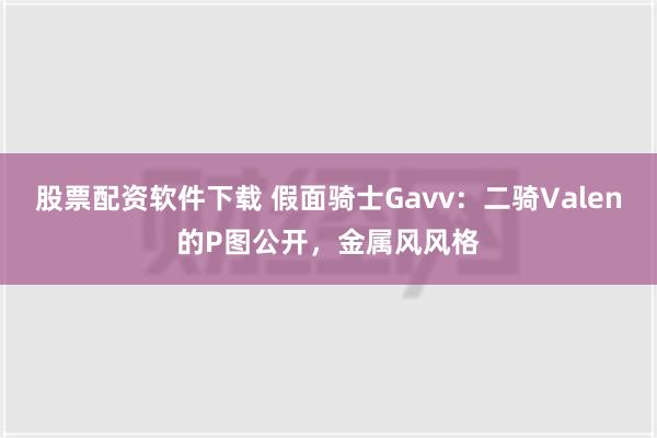 股票配资软件下载 假面骑士Gavv：二骑Valen的P图公开，金属风风格