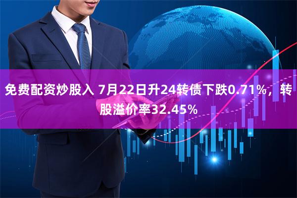 免费配资炒股入 7月22日升24转债下跌0.71%，转股溢价率32.45%