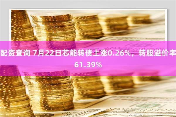 配资查询 7月22日芯能转债上涨0.26%，转股溢价率61.39%