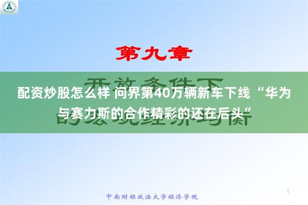 配资炒股怎么样 问界第40万辆新车下线 “华为与赛力斯的合作精彩的还在后头”