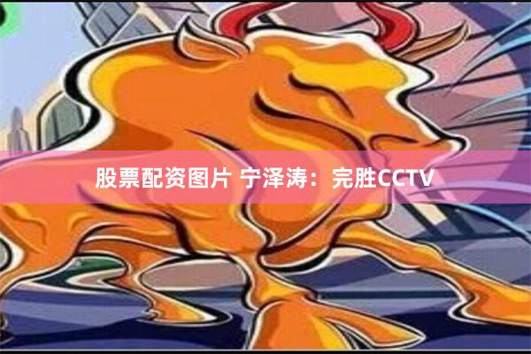 股票配资图片 宁泽涛：完胜CCTV