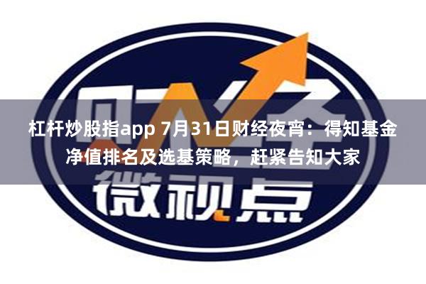 杠杆炒股指app 7月31日财经夜宵：得知基金净值排名及选基策略，赶紧告知大家