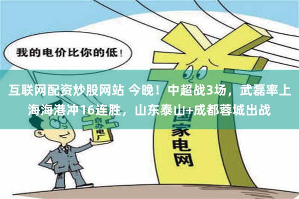 互联网配资炒股网站 今晚！中超战3场，武磊率上海海港冲16连胜，山东泰山+成都蓉城出战