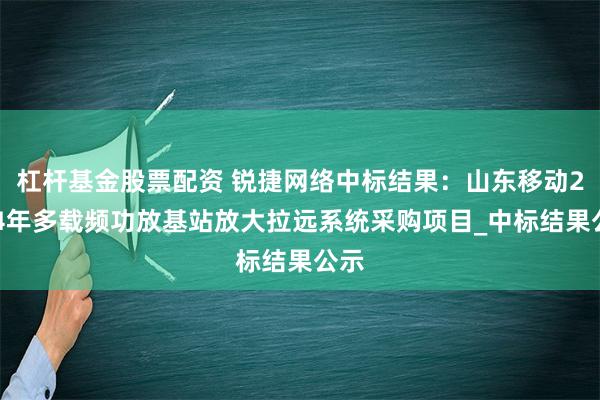 杠杆基金股票配资 锐捷网络中标结果：山东移动2024年多载频功放基站放大拉远系统采购项目_中标结果公示