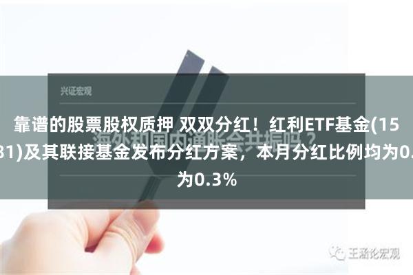 靠谱的股票股权质押 双双分红！红利ETF基金(159581)及其联接基金发布分红方案，本月分红比例均为0.3%