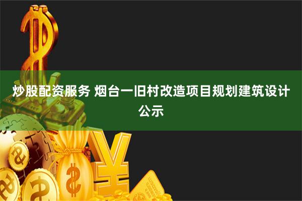 炒股配资服务 烟台一旧村改造项目规划建筑设计公示