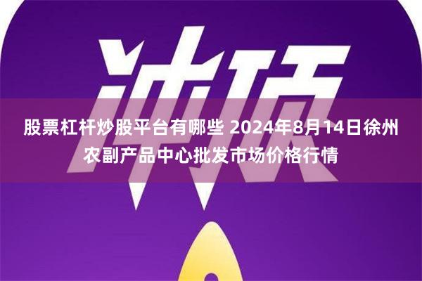 股票杠杆炒股平台有哪些 2024年8月14日徐州农副产品中心批发市场价格行情