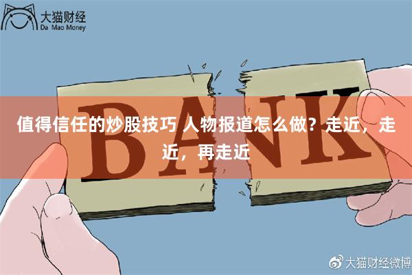 值得信任的炒股技巧 人物报道怎么做？走近，走近，再走近