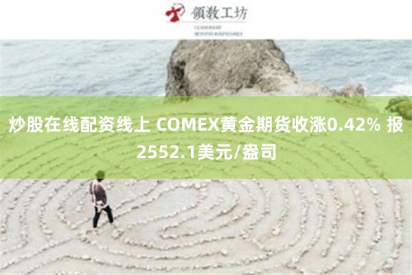 炒股在线配资线上 COMEX黄金期货收涨0.42% 报2552.1美元/盎司