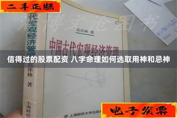 信得过的股票配资 八字命理如何选取用神和忌神