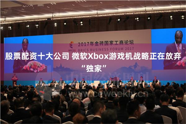 股票配资十大公司 微软Xbox游戏机战略正在放弃“独家”