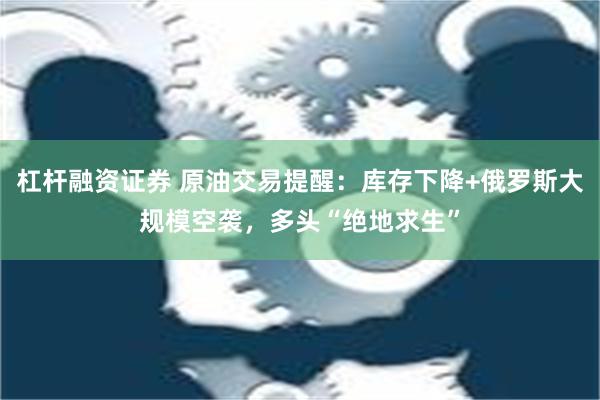 杠杆融资证券 原油交易提醒：库存下降+俄罗斯大规模空袭，多头“绝地求生”