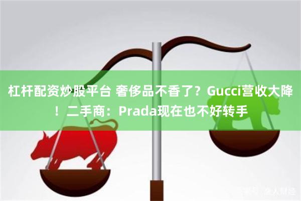 杠杆配资炒股平台 奢侈品不香了？Gucci营收大降！二手商：Prada现在也不好转手