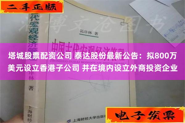 塔城股票配资公司 泰达股份最新公告：拟800万美元设立香港子公司 并在境内设立外商投资企业