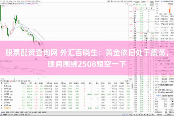 股票配资查询网 外汇百晓生：黄金依旧处于震荡，晚间围绕2508短空一下