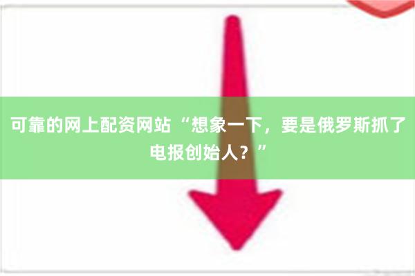 可靠的网上配资网站 “想象一下，要是俄罗斯抓了电报创始人？”