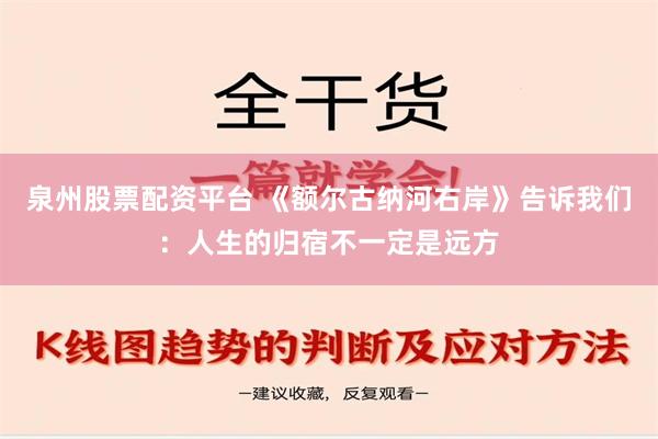 泉州股票配资平台 《额尔古纳河右岸》告诉我们：人生的归宿不一定是远方