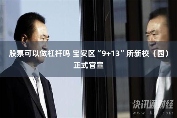 股票可以做杠杆吗 宝安区“9+13”所新校（园）正式官宣