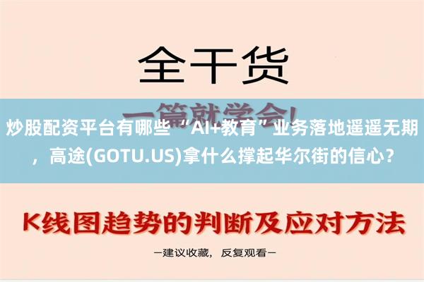 炒股配资平台有哪些 “AI+教育”业务落地遥遥无期，高途(GOTU.US)拿什么撑起华尔街的信心？