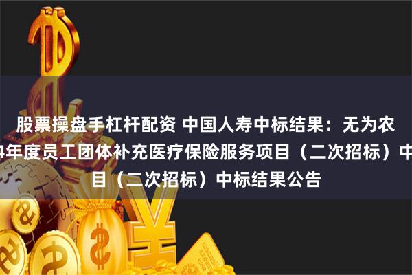 股票操盘手杠杆配资 中国人寿中标结果：无为农商银行2024年度员工团体补充医疗保险服务项目（二次招标）中标结果公告