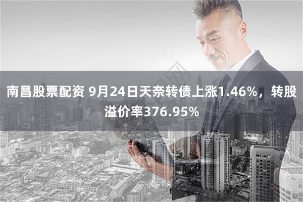 南昌股票配资 9月24日天奈转债上涨1.46%，转股溢价率376.95%