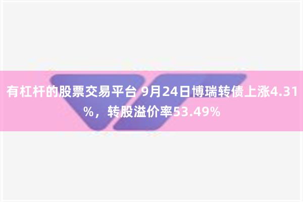 有杠杆的股票交易平台 9月24日博瑞转债上涨4.31%，转股溢价率53.49%